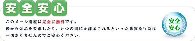 このメール講座は完全に無料です。後から金品を要求したり、いつの間にか課金されるといった悪質な行為は一切ありませんのでご安心ください。